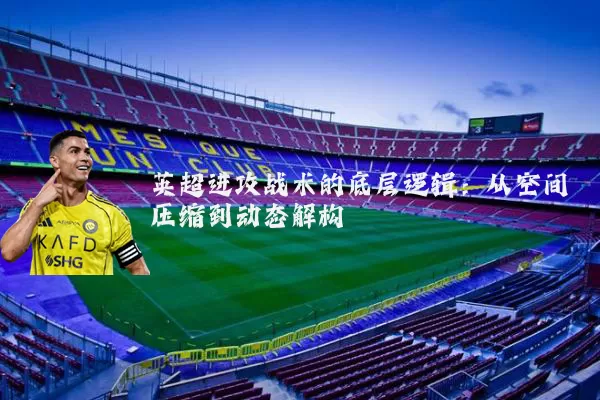 英超进攻战术的底层逻辑:从空间压缩到动态解构