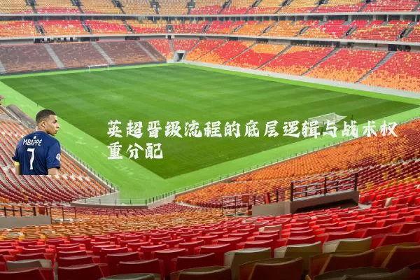英超晋级流程的底层逻辑与战术权重分配