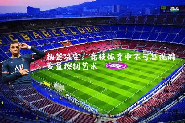 抽签决定:竞技体育中不可忽视的变量控制艺术