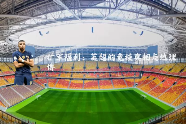 扩军福利:英超的竞技真相与地理博弈