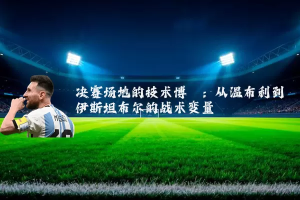 决赛场地的技术博弈:从温布利到伊斯坦布尔的战术变量
