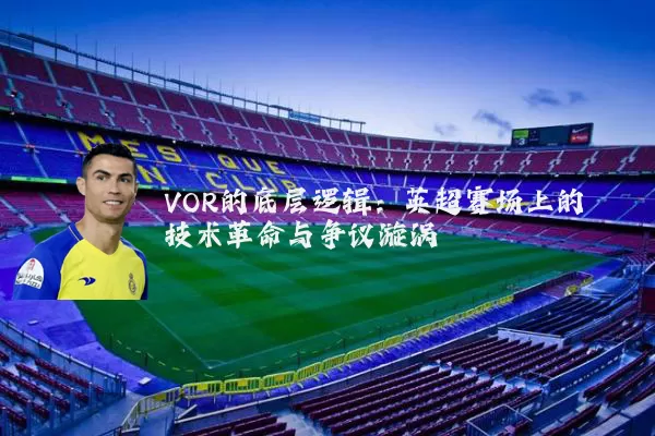 VOR的底层逻辑:英超赛场上的技术革命与争议漩涡