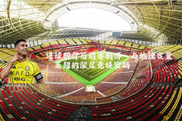 进球数背后的赛制博弈与地理变量:英超的深层竞技密码