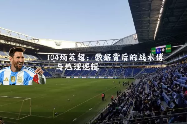 104场英超:数据背后的战术博弈与地理逻辑